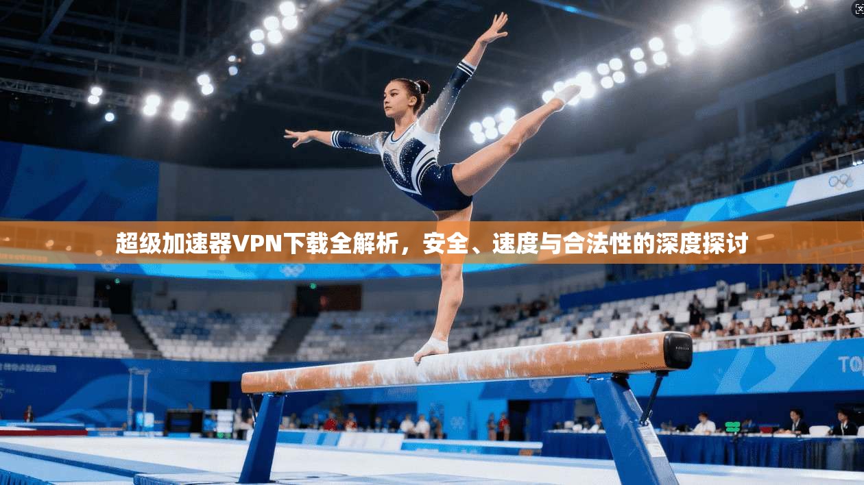 超级加速器VPN下载全解析，安全、速度与合法性的深度探讨