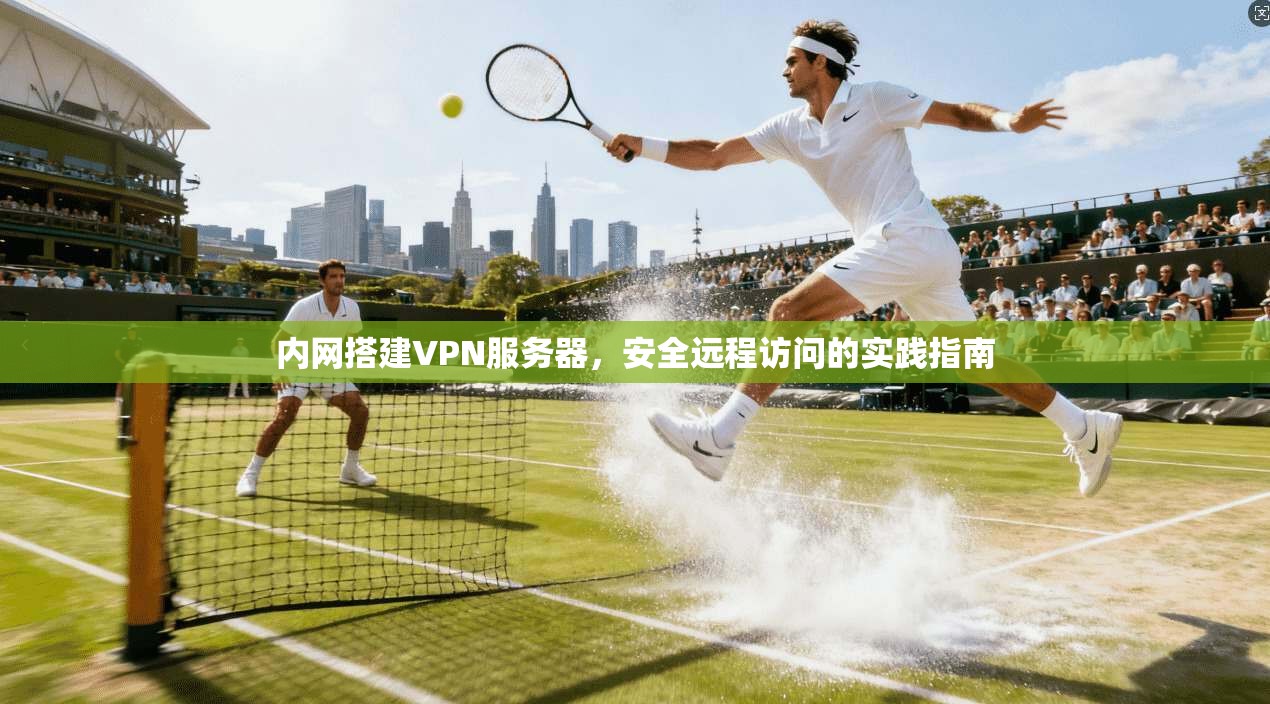 内网搭建VPN服务器，安全远程访问的实践指南