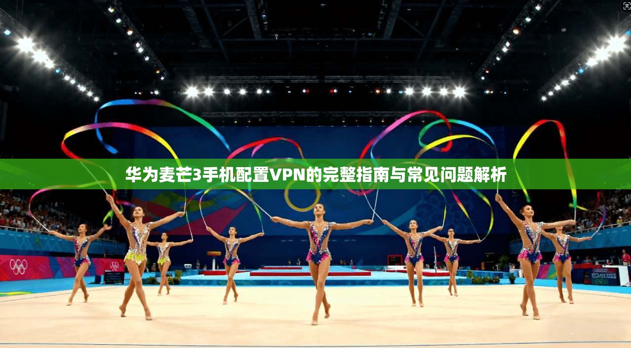 华为麦芒3手机配置VPN的完整指南与常见问题解析