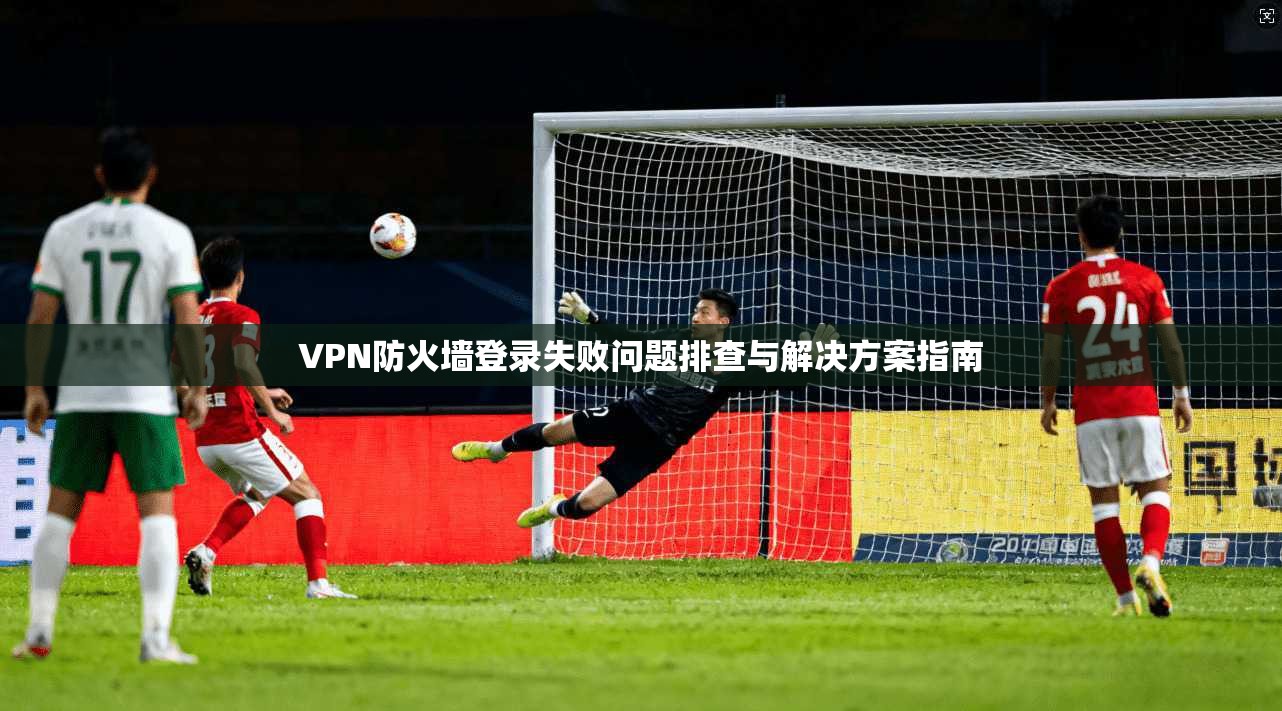 VPN防火墙登录失败问题排查与解决方案指南
