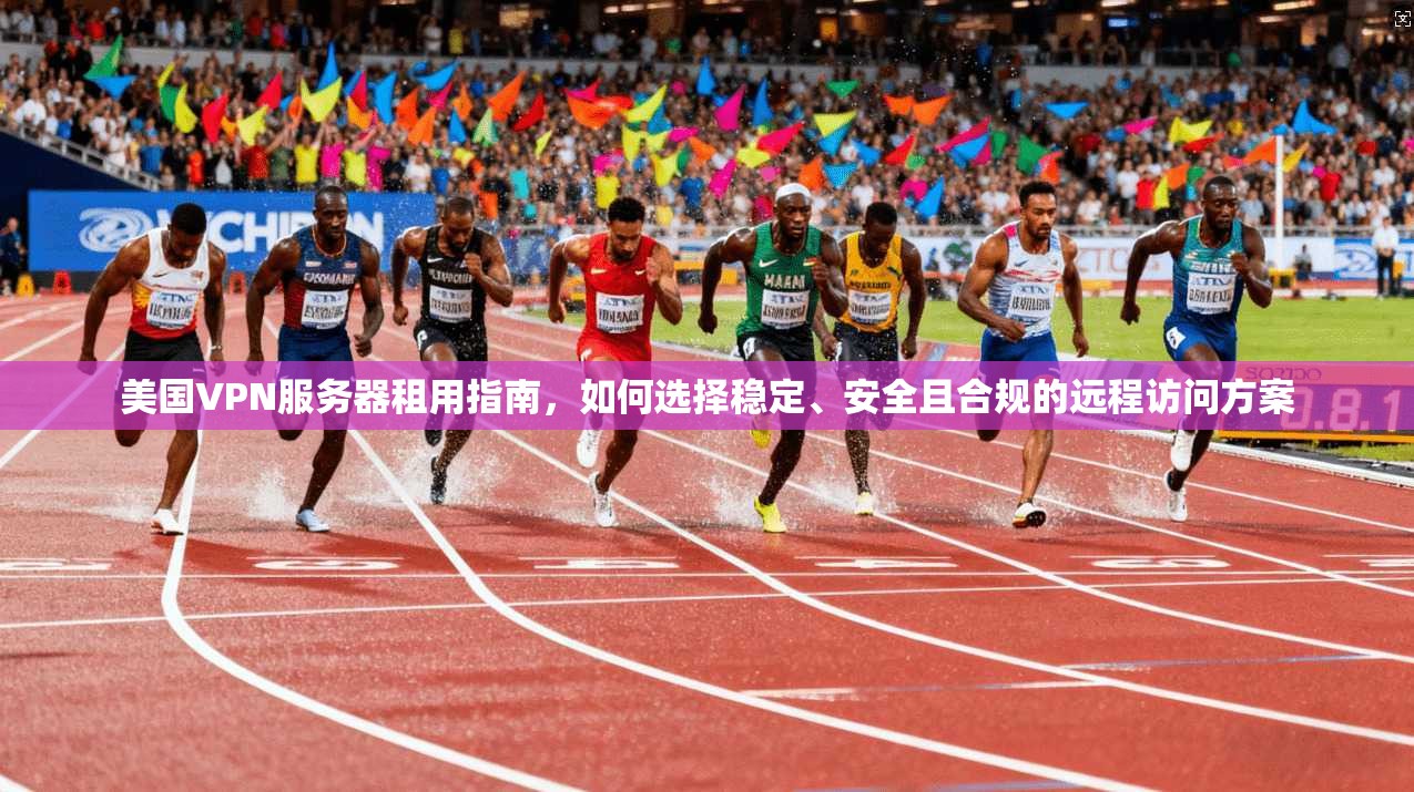 美国VPN服务器租用指南，如何选择稳定、安全且合规的远程访问方案