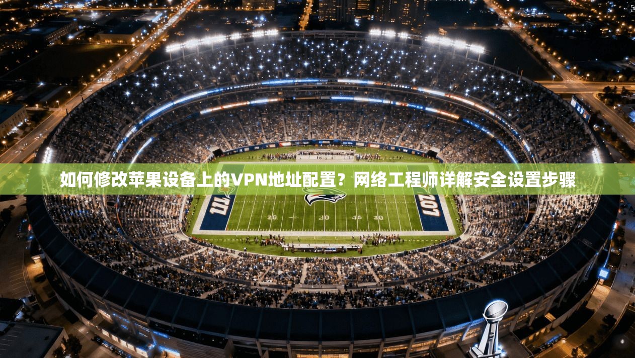 如何修改苹果设备上的VPN地址配置？网络工程师详解安全设置步骤
