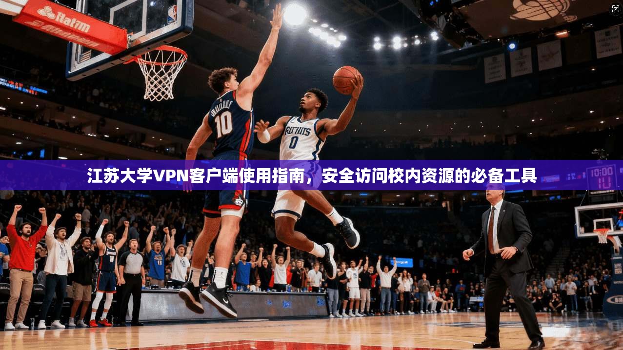 江苏大学VPN客户端使用指南,安全访问校内资源的必备工具 江苏大学VPN客户端使用指南,安全访问校内资源的必备工具