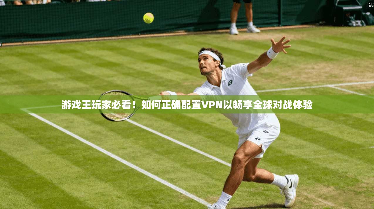 游戏王玩家必看！如何正确配置VPN以畅享全球对战体验