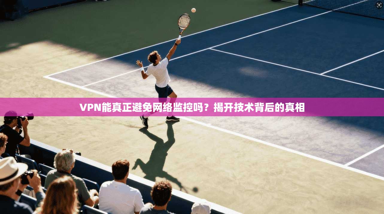 VPN能真正避免网络监控吗？揭开技术背后的真相