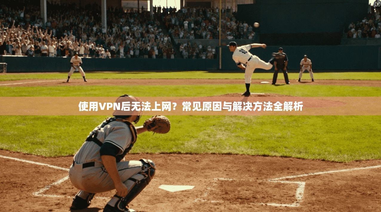 使用VPN后无法上网？常见原因与解决方法全解析