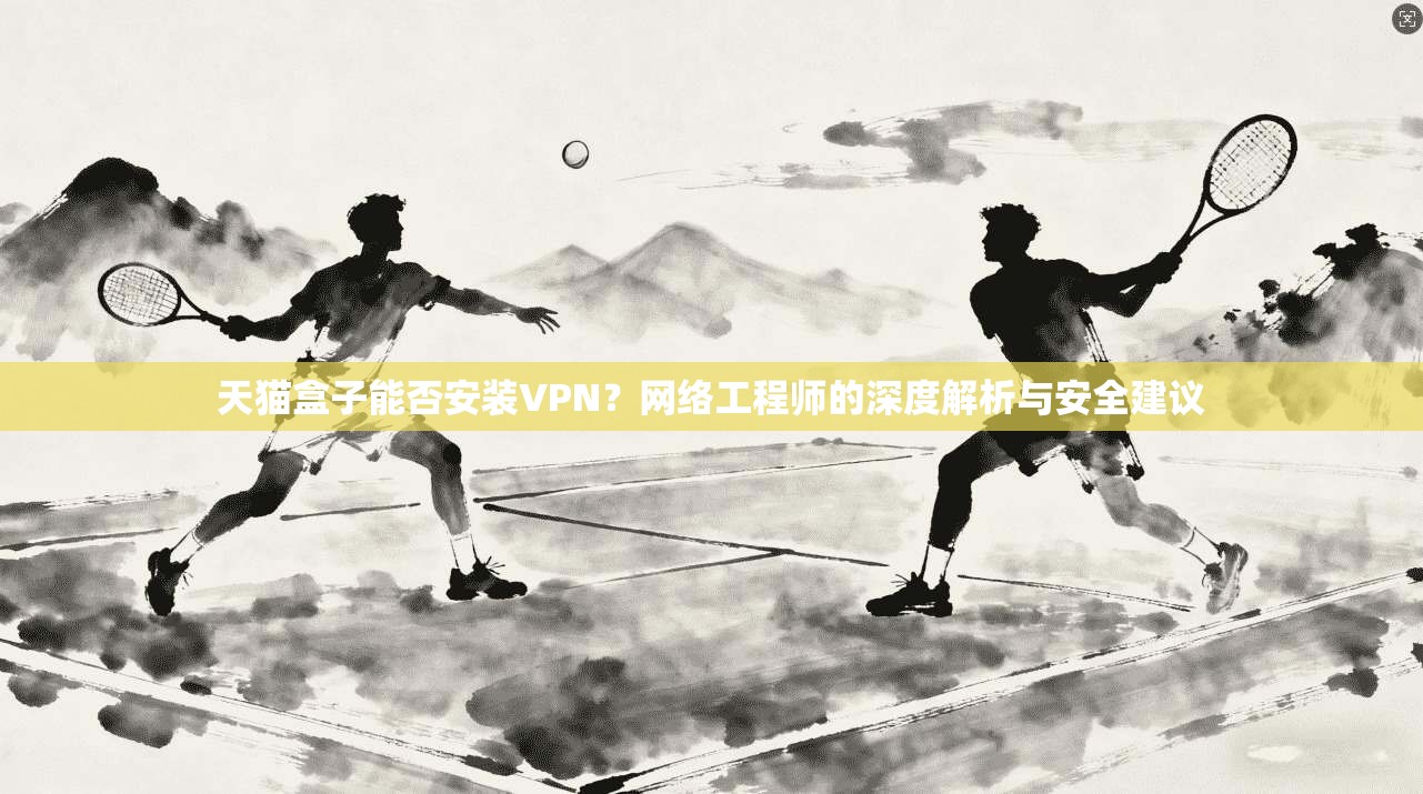 天猫盒子能否安装VPN?网络工程师的深度解析与安全建议 天猫盒子能否安装VPN?网络工程师的深度解析与安全建议