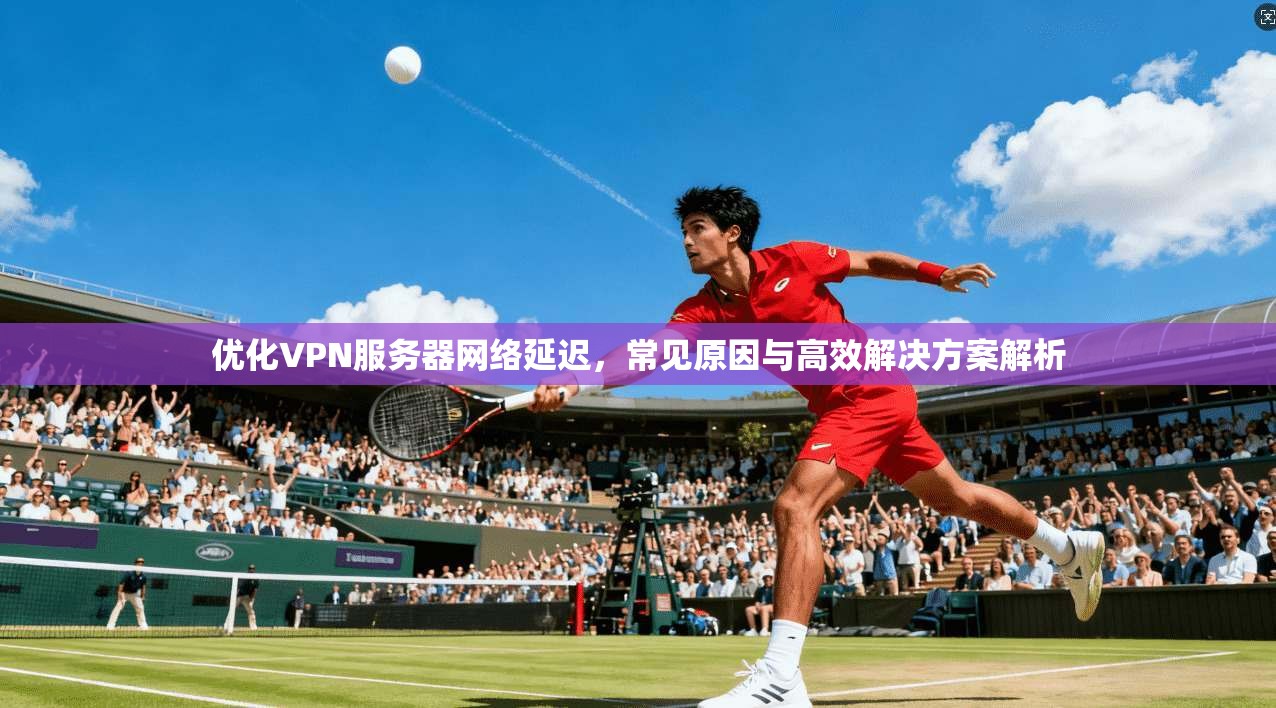 优化VPN服务器网络延迟，常见原因与高效解决方案解析