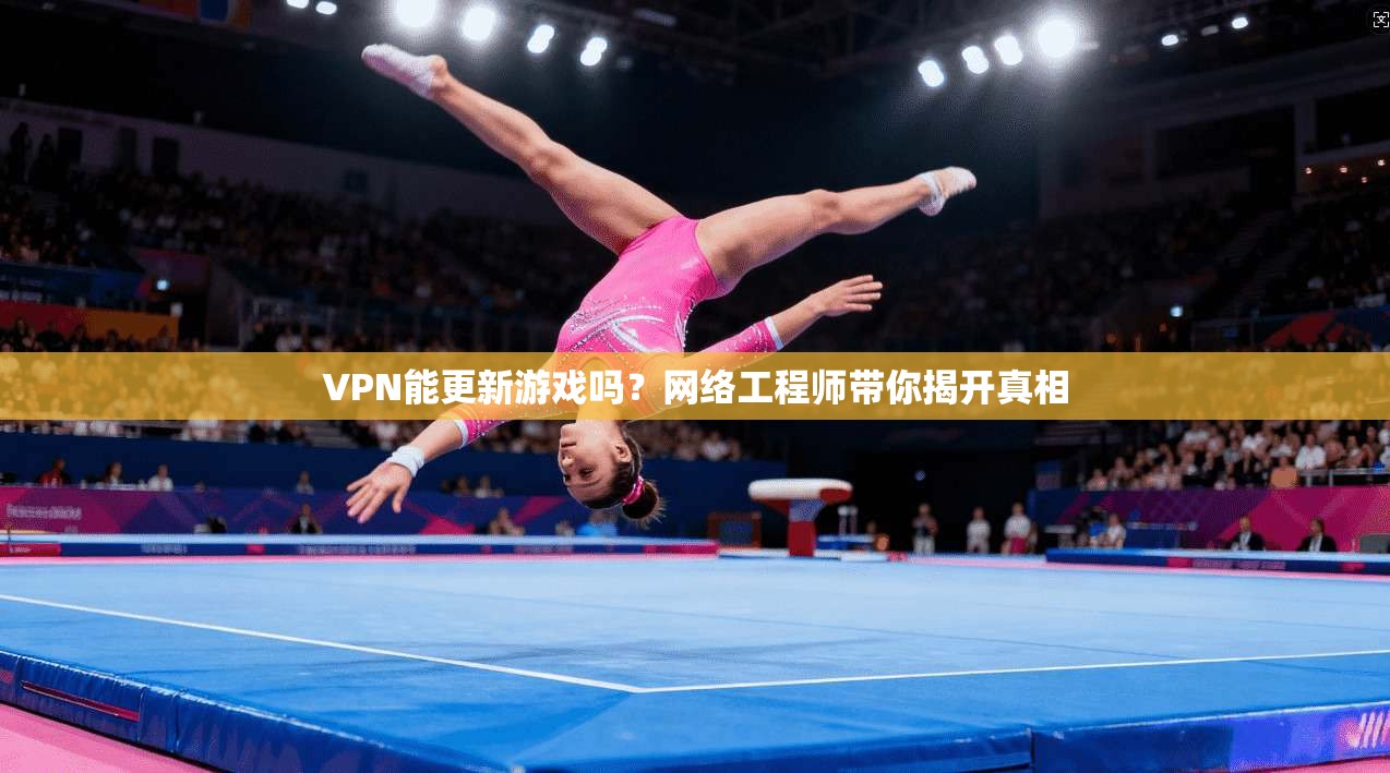 VPN能更新游戏吗?网络工程师带你揭开真相 VPN能更新游戏吗?网络工程师带你揭开真相