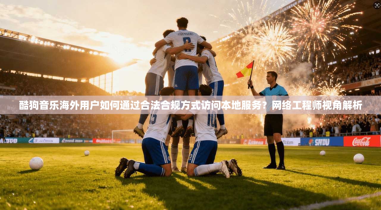 酷狗音乐海外用户如何通过合法合规方式访问本地服务？网络工程师视角解析