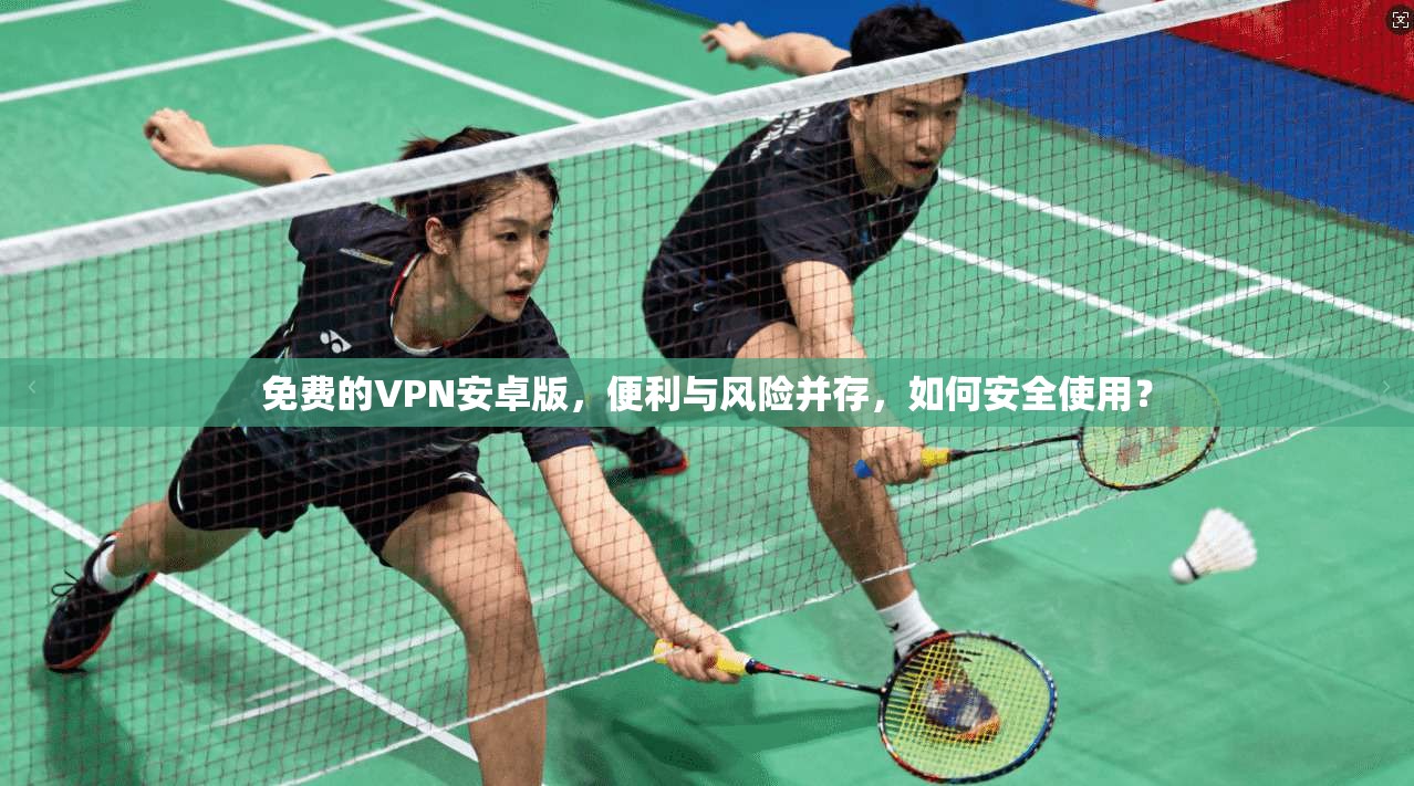 免费的VPN安卓版,便利与风险并存,如何安全使用? 免费的VPN安卓版,便利与风险并存,如何安全使用?