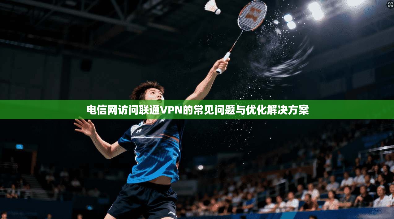 电信网访问联通VPN的常见问题与优化解决方案