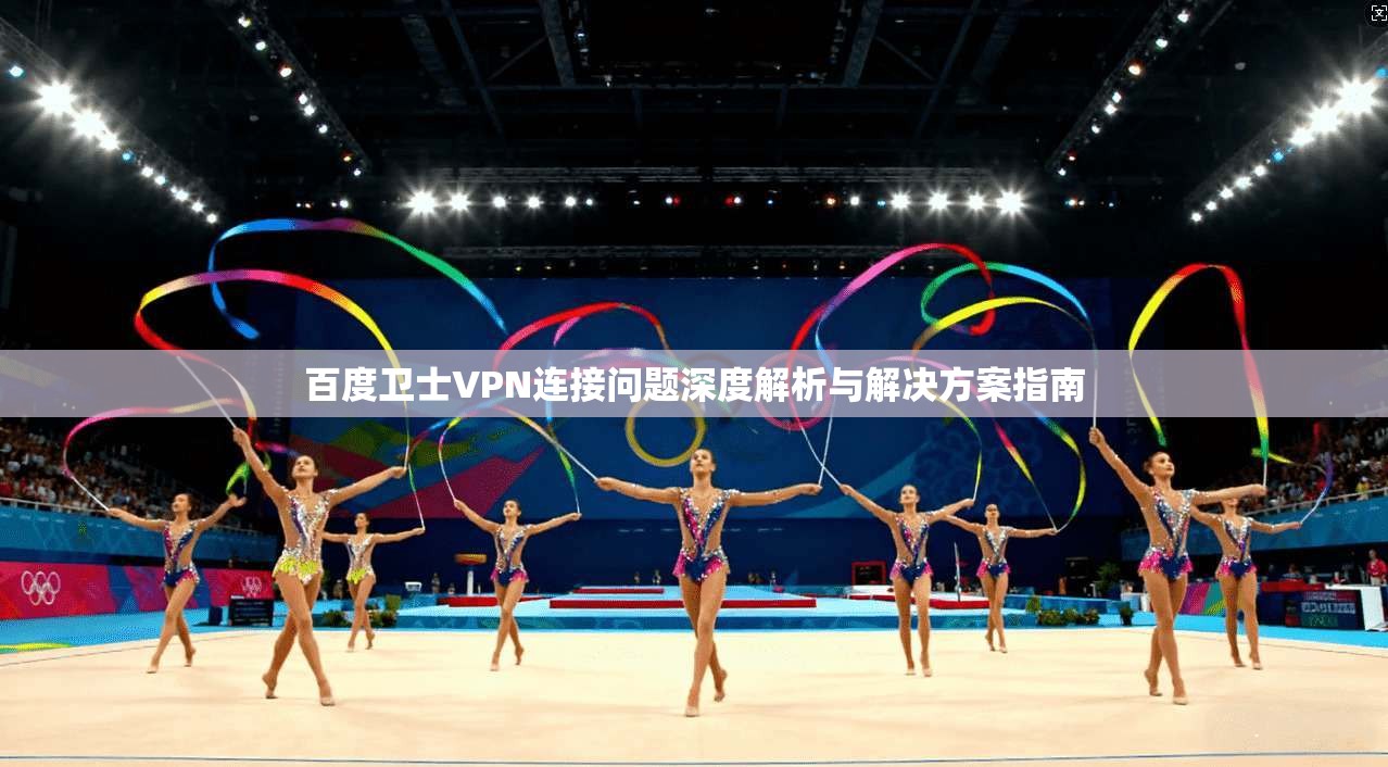 百度卫士VPN连接问题深度解析与解决方案指南 百度卫士VPN连接问题深度解析与解决方案指南