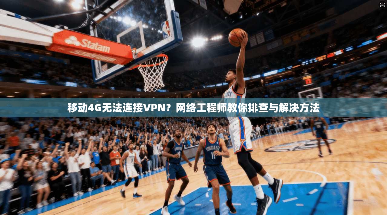 移动4G无法连接VPN？网络工程师教你排查与解决方法