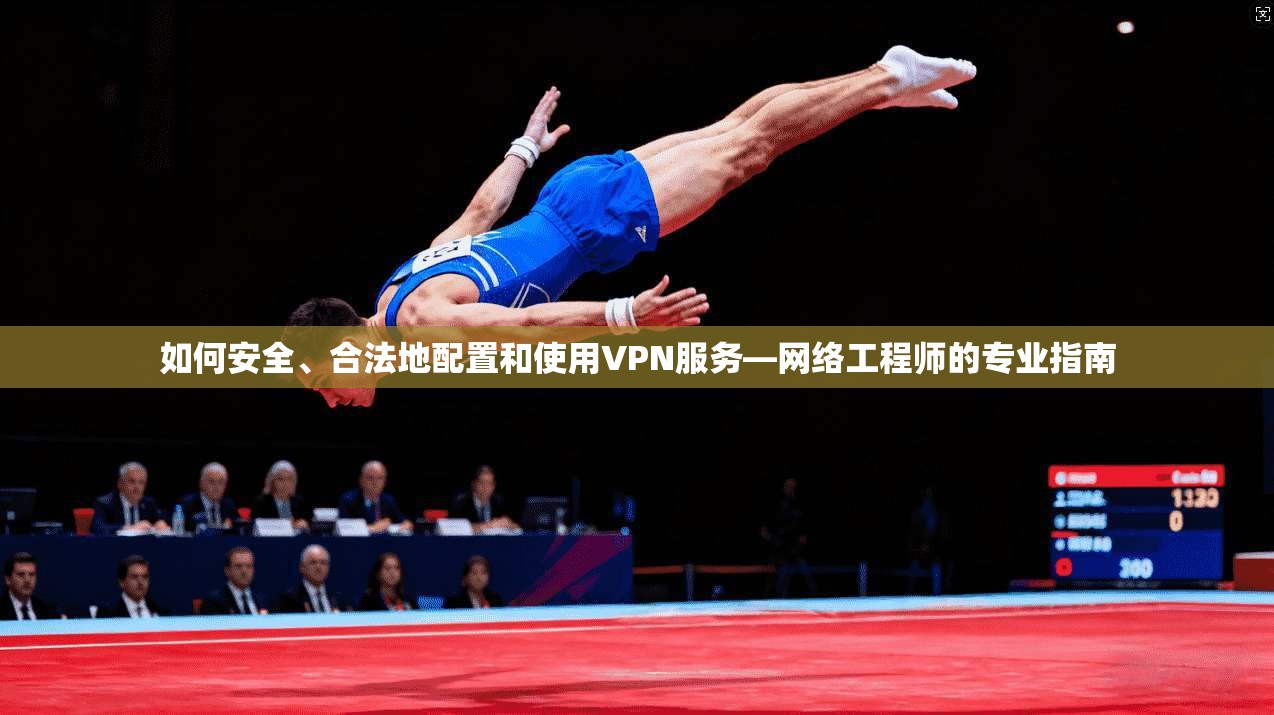 如何安全、合法地配置和使用VPN服务—网络工程师的专业指南 如何安全、合法地配置和使用VPN服务—网络工程师的专业指南