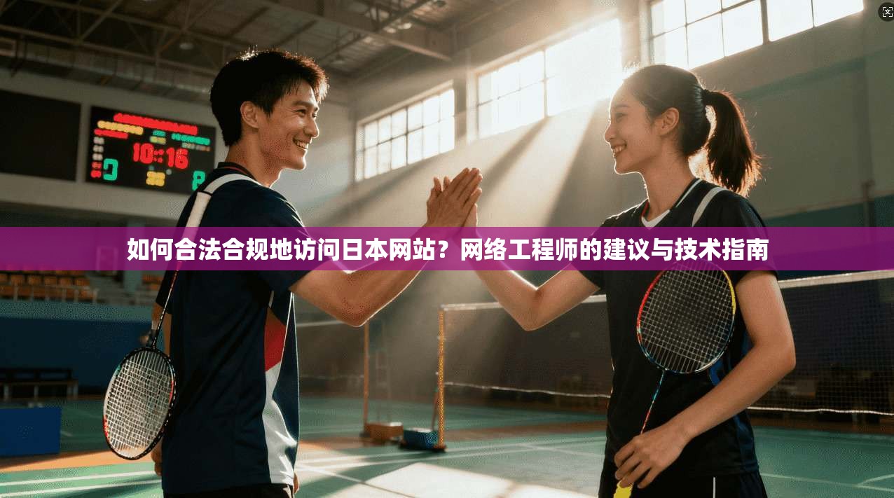 如何合法合规地访问日本网站？网络工程师的建议与技术指南