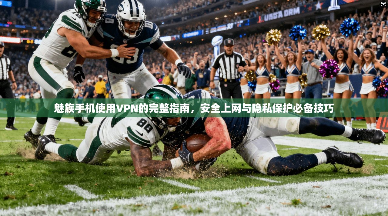 魅族手机使用VPN的完整指南，安全上网与隐私保护必备技巧