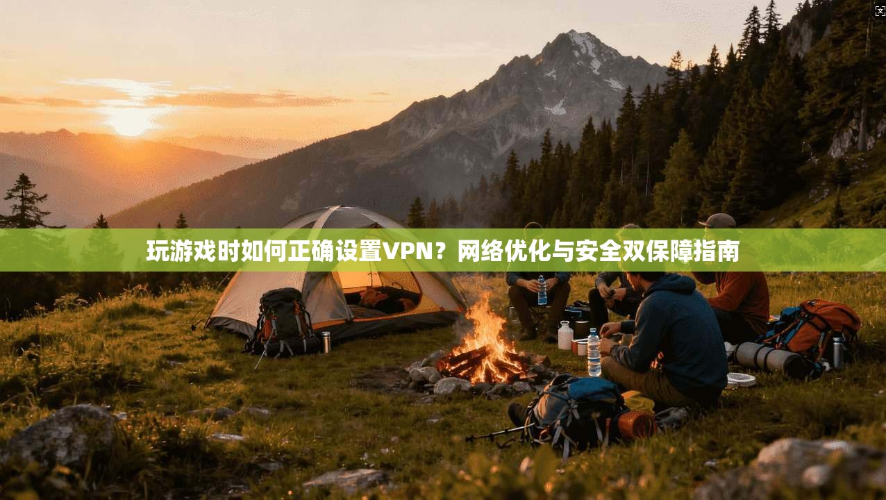 玩游戏时如何正确设置VPN?网络优化与安全双保障指南 玩游戏时如何正确设置VPN?网络优化与安全双保障指南