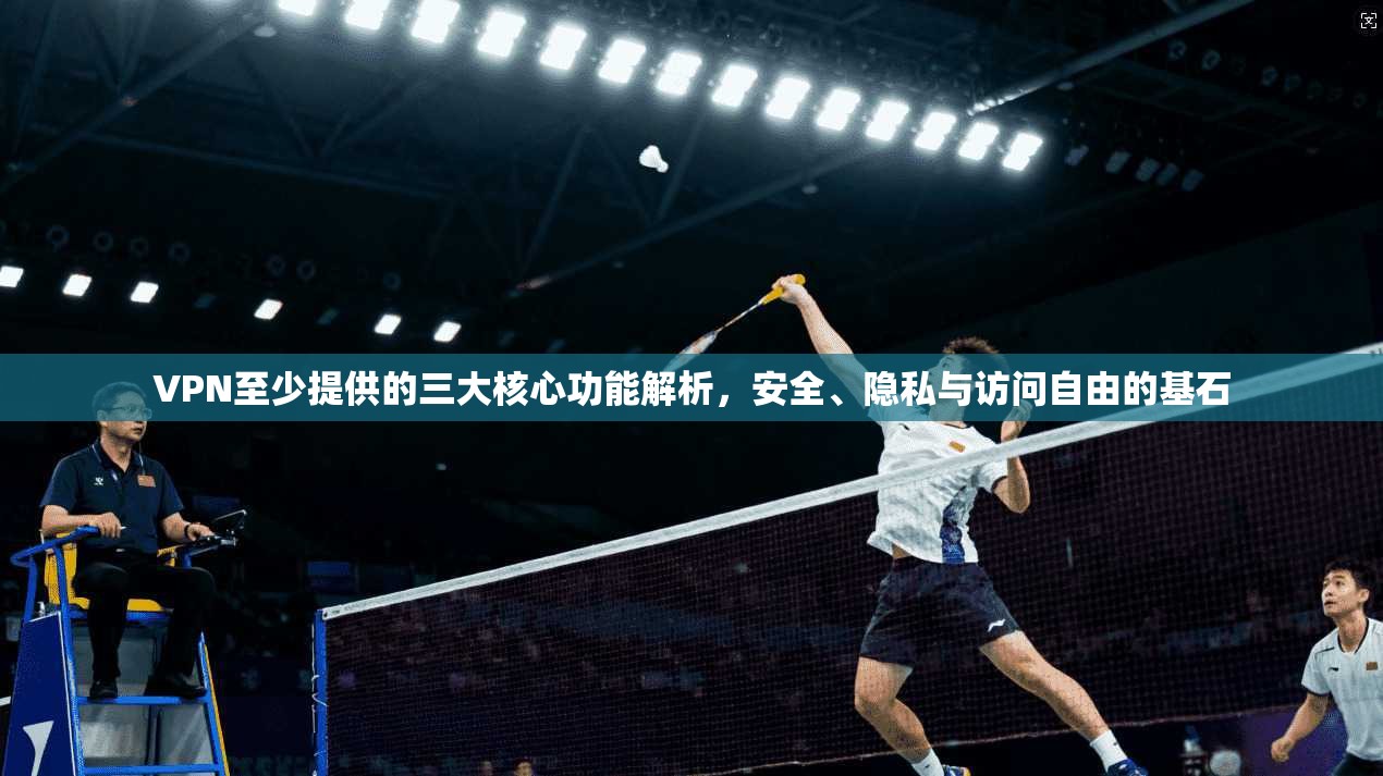 VPN至少提供的三大核心功能解析,安全、隐私与访问自由的基石 VPN至少提供的三大核心功能解析,安全、隐私与访问自由的基石