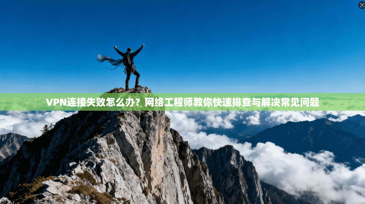 VPN连接失败怎么办？网络工程师教你快速排查与解决常见问题