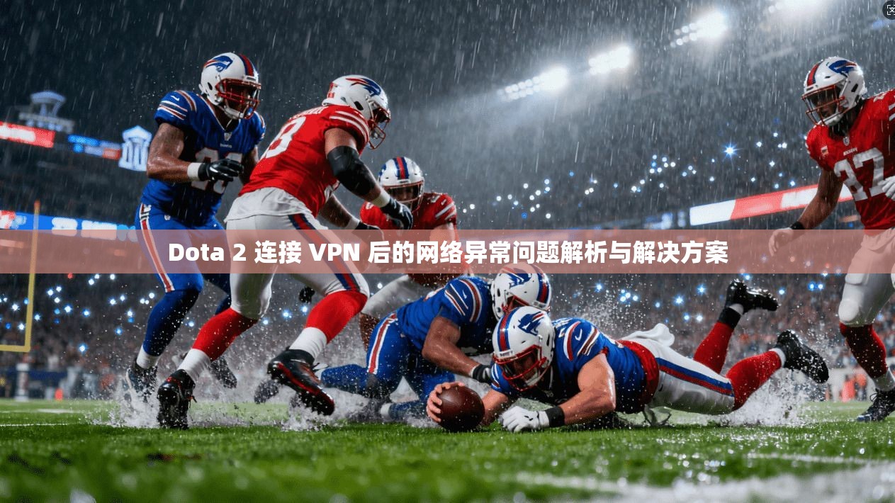 Dota 2 连接 VPN 后的网络异常问题解析与解决方案