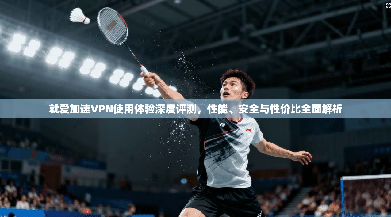 就爱加速VPN使用体验深度评测,性能、安全与性价比全面解析