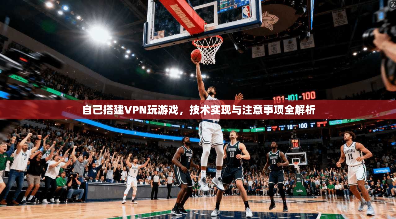 自己搭建VPN玩游戏,技术实现与注意事项全解析