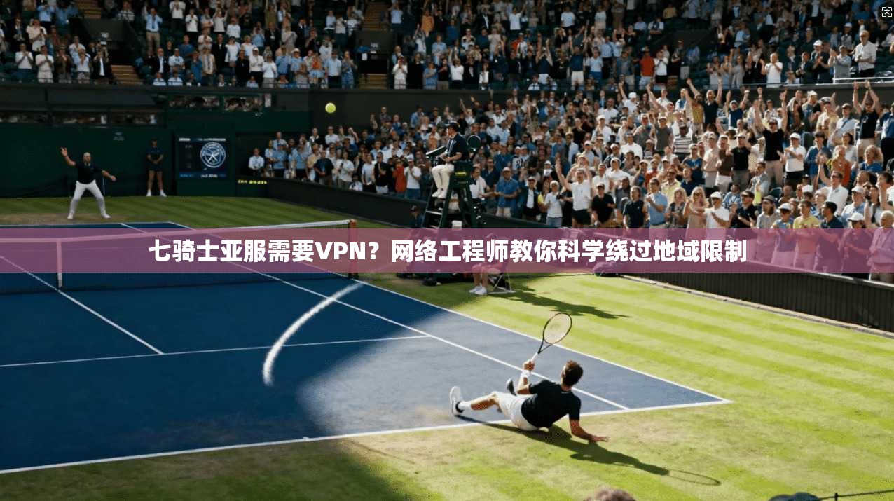 七骑士亚服需要VPN?网络工程师教你科学绕过地域限制 七骑士亚服需要VPN?网络工程师教你科学绕过地域限制