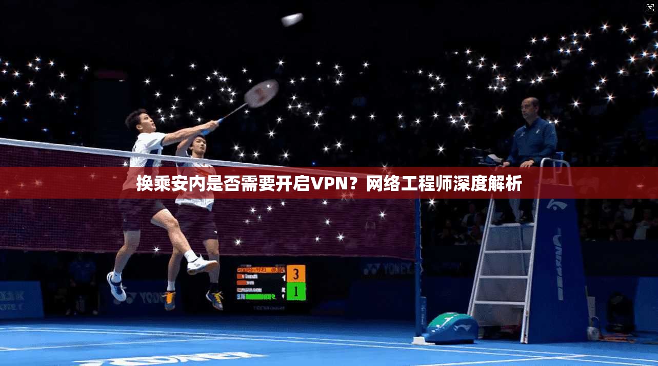 换乘安内是否需要开启VPN？网络工程师深度解析