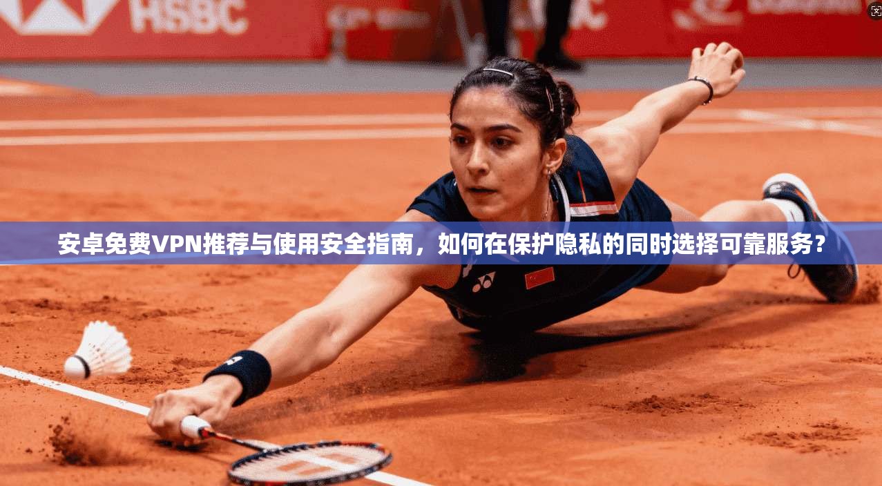 安卓免费VPN推荐与使用安全指南，如何在保护隐私的同时选择可靠服务？