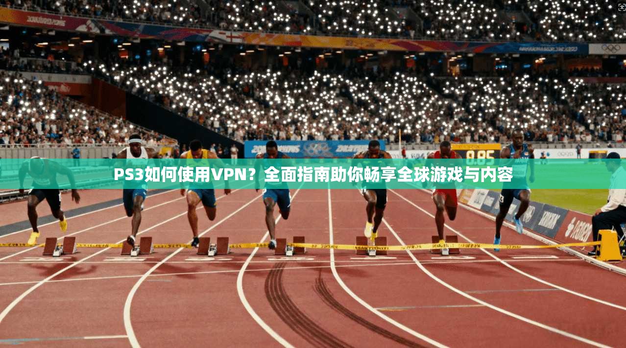 PS3如何使用VPN？全面指南助你畅享全球游戏与内容