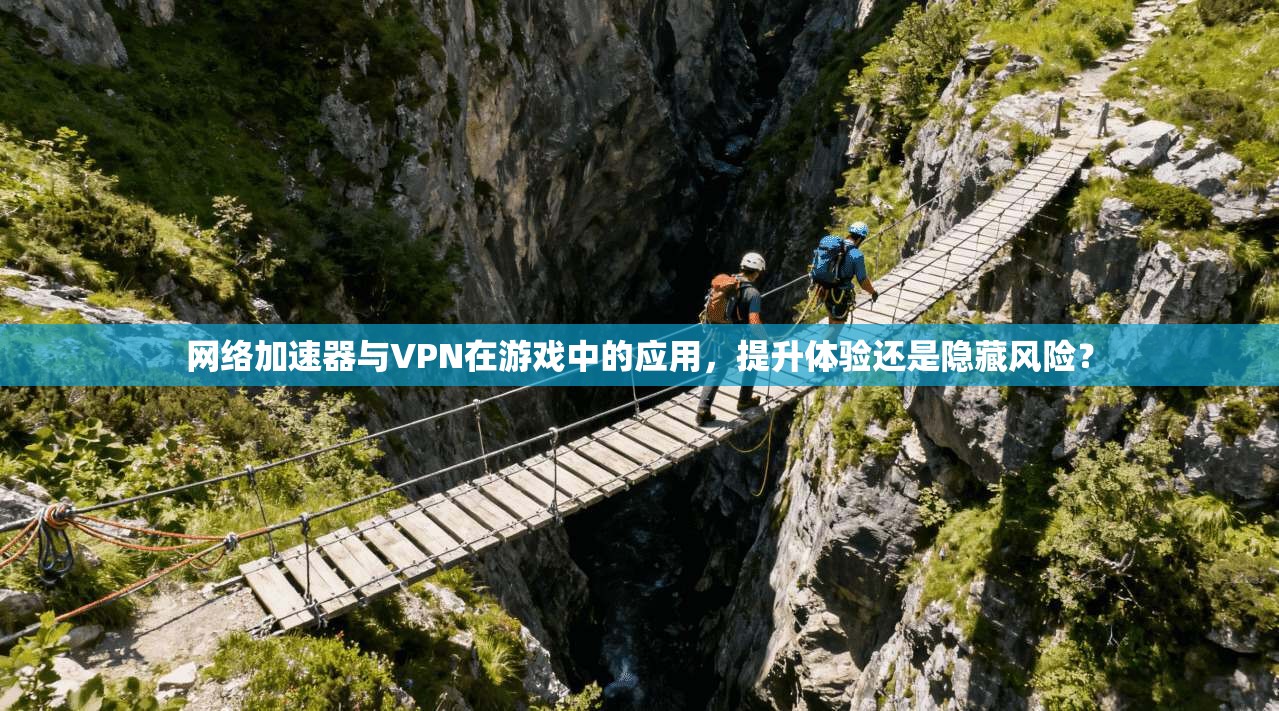 网络加速器与VPN在游戏中的应用，提升体验还是隐藏风险？