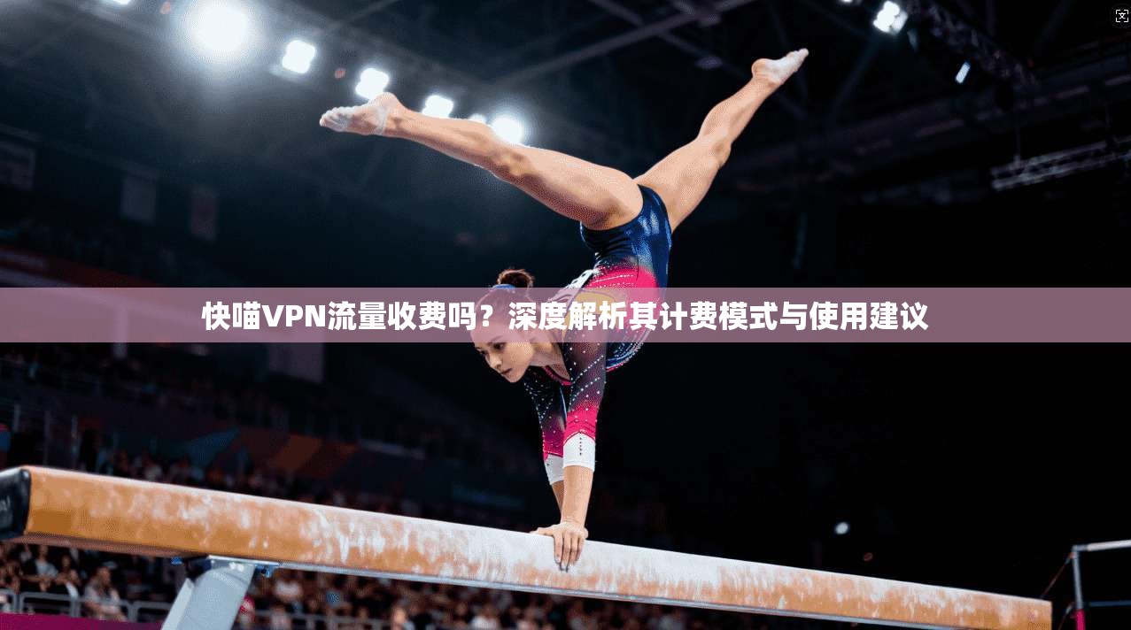快喵VPN流量收费吗？深度解析其计费模式与使用建议