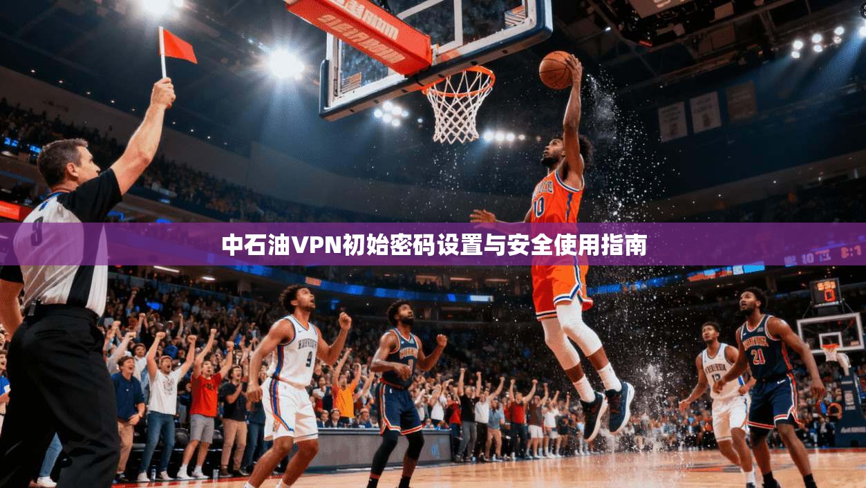 中石油VPN初始密码设置与安全使用指南 中石油VPN初始密码设置与安全使用指南