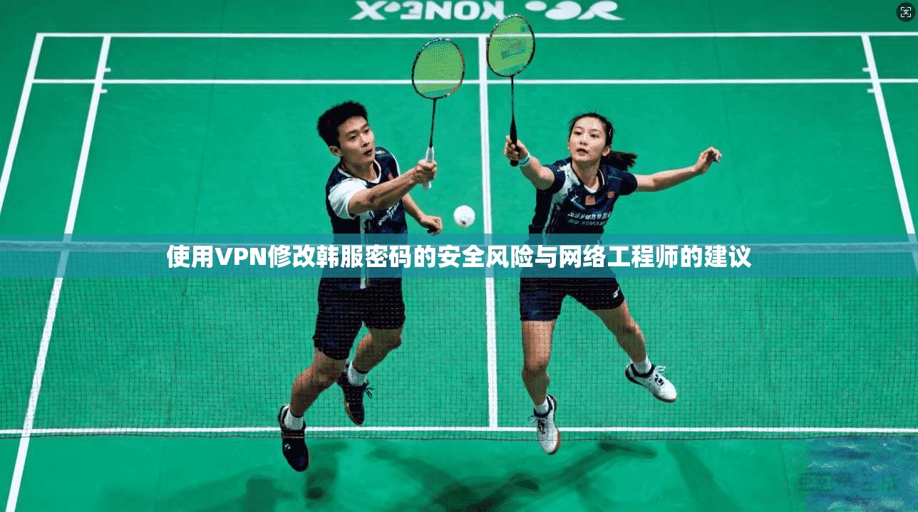 使用VPN修改韩服密码的安全风险与网络工程师的建议 使用VPN修改韩服密码的安全风险与网络工程师的建议