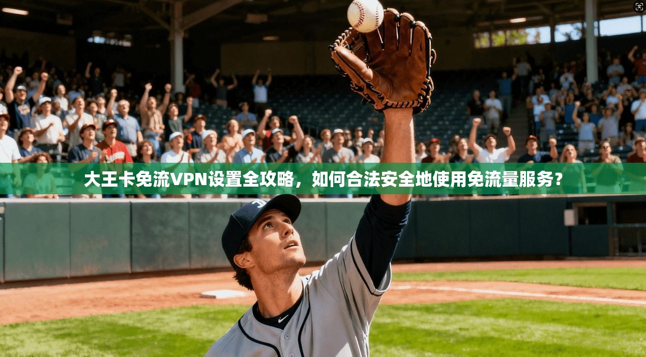 大王卡免流VPN设置全攻略，如何合法安全地使用免流量服务？