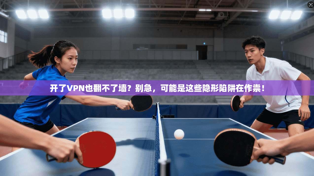 开了VPN也翻不了墙?别急,可能是这些隐形陷阱在作祟! 开了VPN也翻不了墙?别急,可能是这些隐形陷阱在作祟!