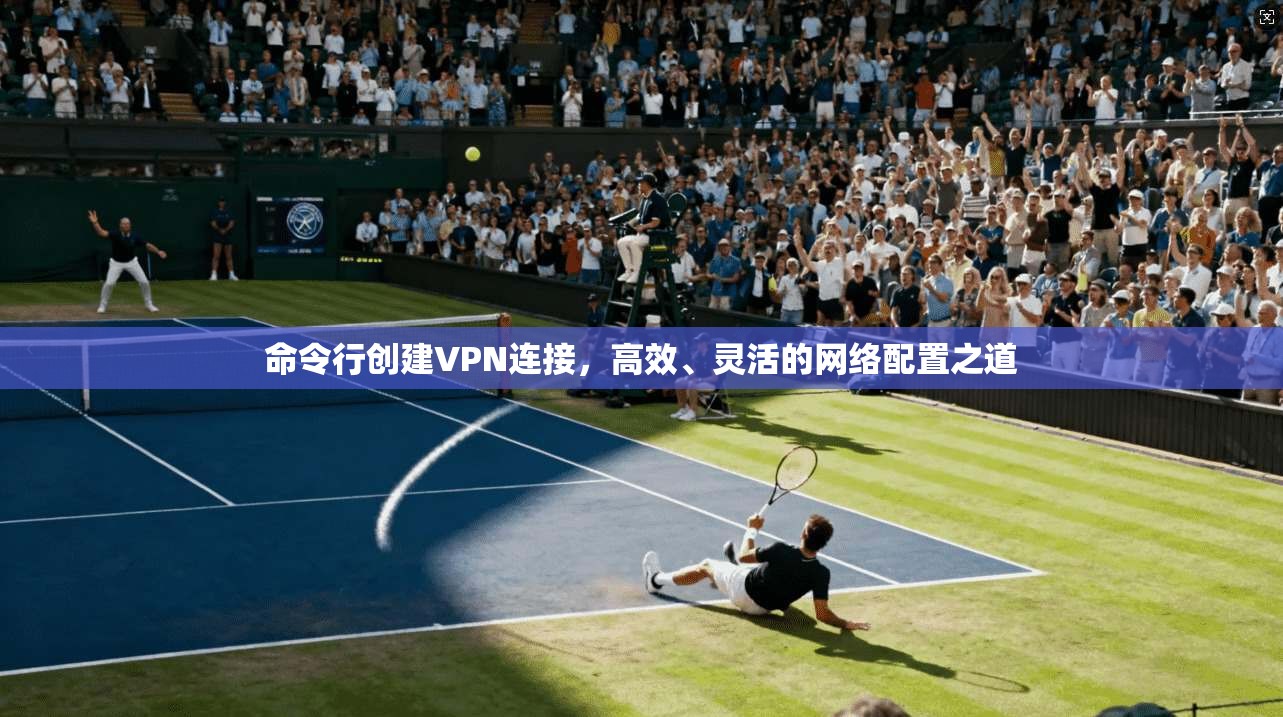 命令行创建VPN连接，高效、灵活的网络配置之道