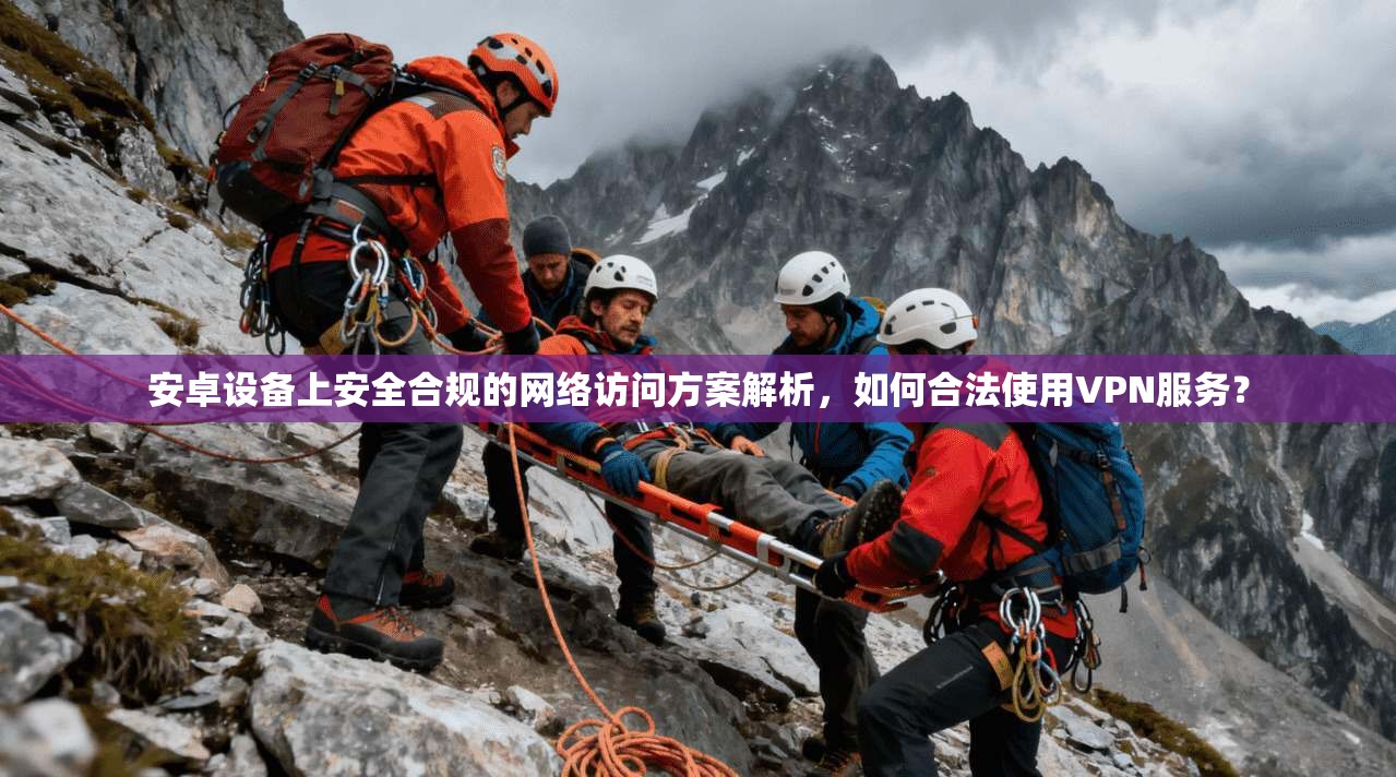 安卓设备上安全合规的网络访问方案解析，如何合法使用VPN服务？