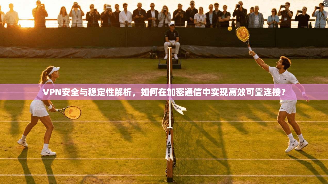 VPN安全与稳定性解析，如何在加密通信中实现高效可靠连接？