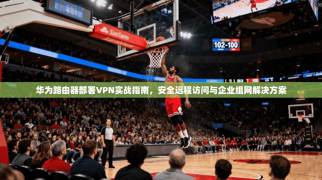 华为路由器部署VPN实战指南，安全远程访问与企业组网解决方案