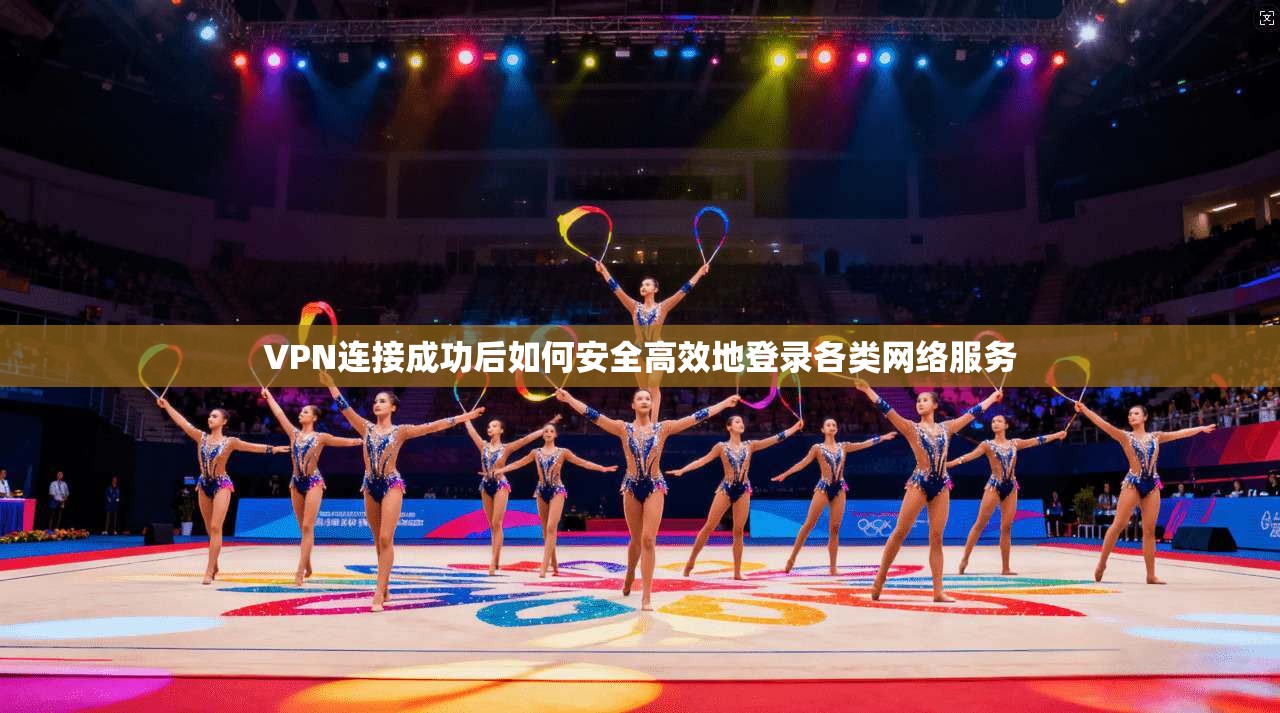 VPN连接成功后如何安全高效地登录各类网络服务