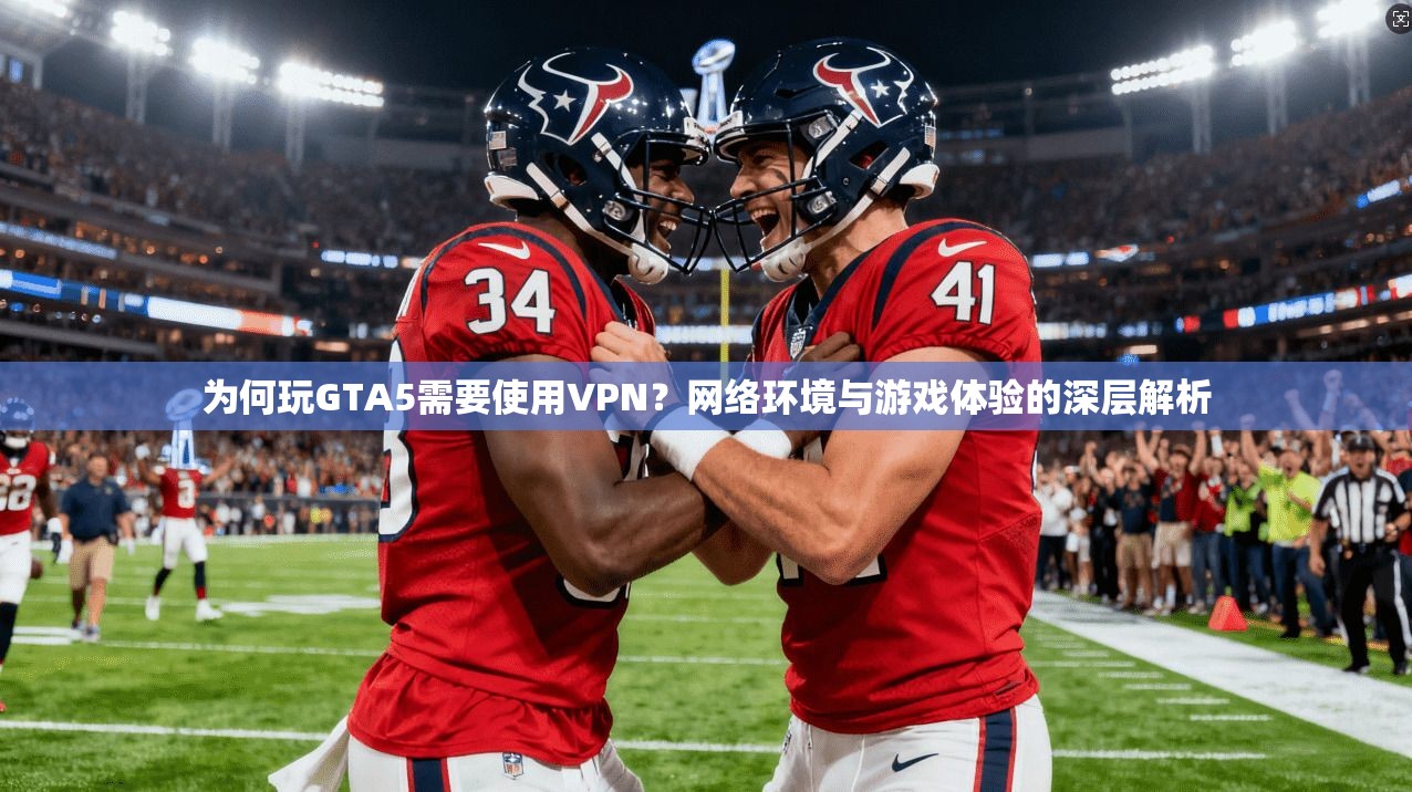 为何玩GTA5需要使用VPN？网络环境与游戏体验的深层解析