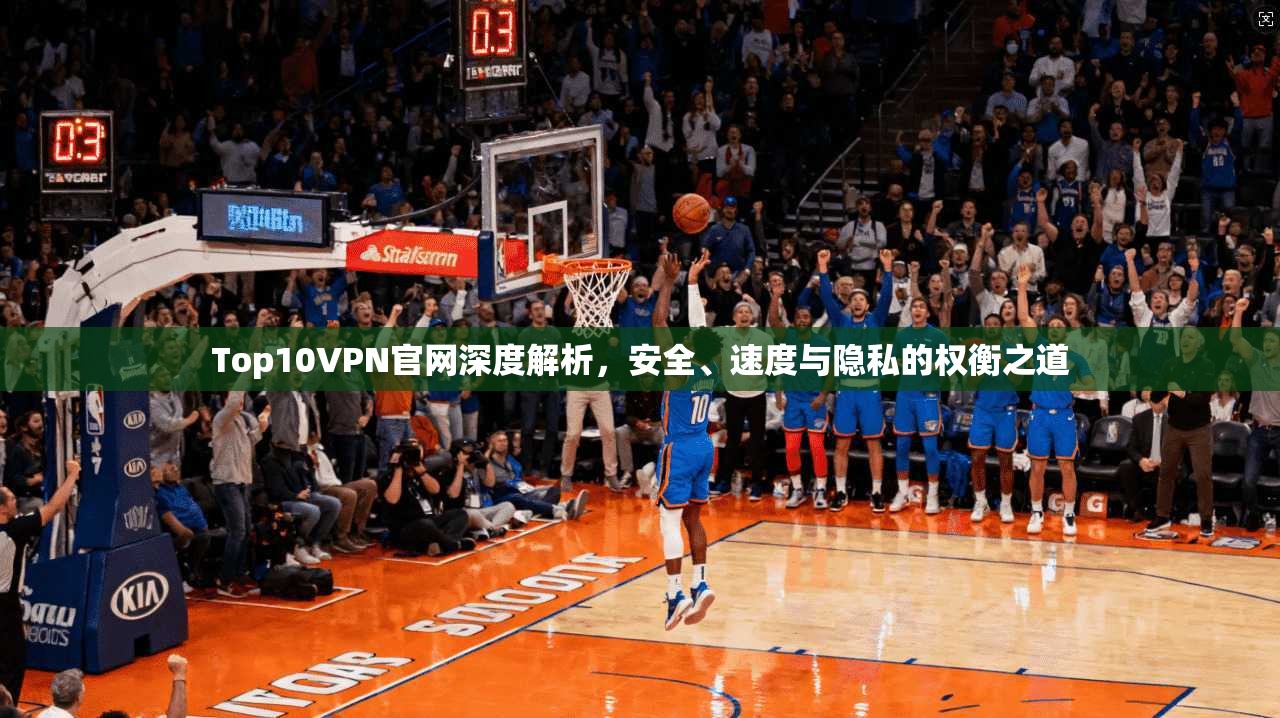 Top10VPN官网深度解析,安全、速度与隐私的权衡之道 Top10VPN官网深度解析,安全、速度与隐私的权衡之道