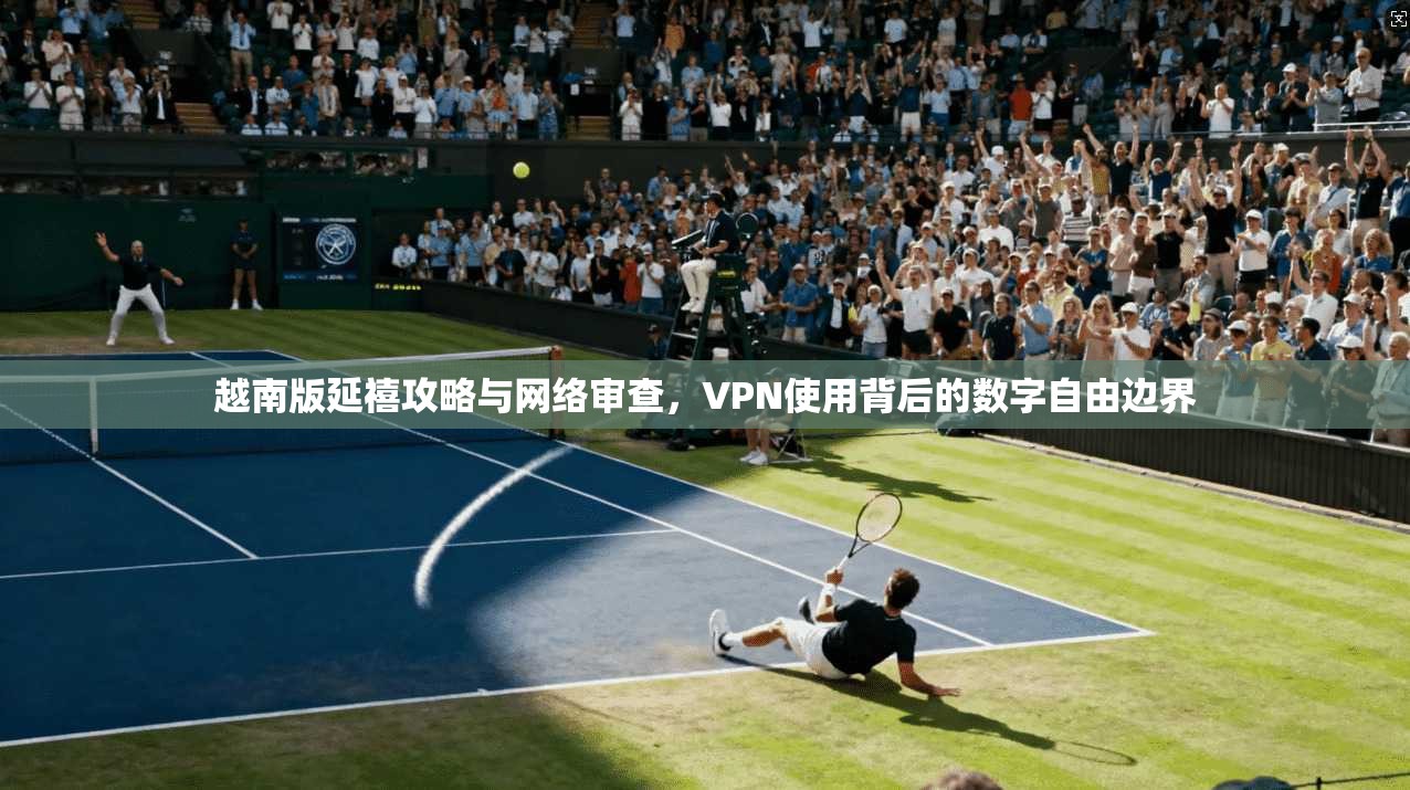 越南版延禧攻略与网络审查，VPN使用背后的数字自由边界