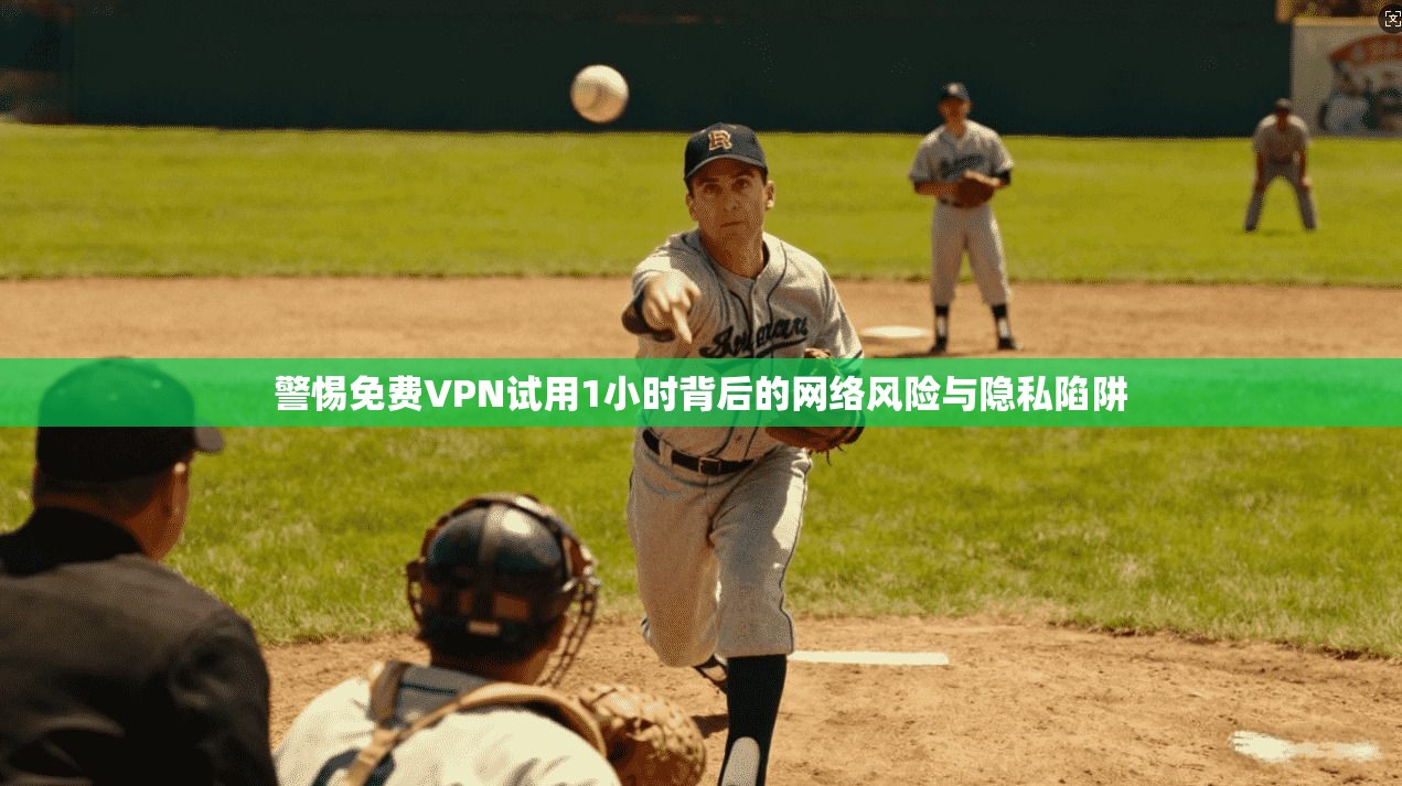 警惕免费VPN试用1小时背后的网络风险与隐私陷阱