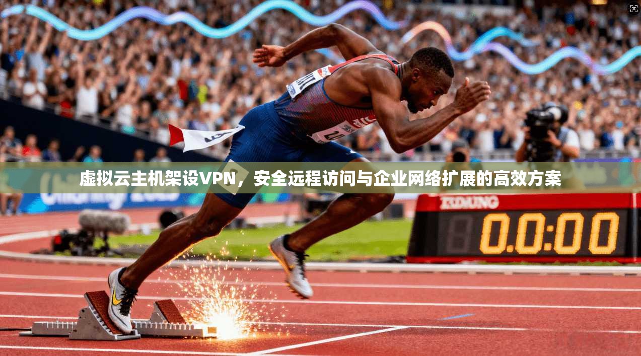 虚拟云主机架设VPN,安全远程访问与企业网络扩展的高效方案 虚拟云主机架设VPN,安全远程访问与企业网络扩展的高效方案