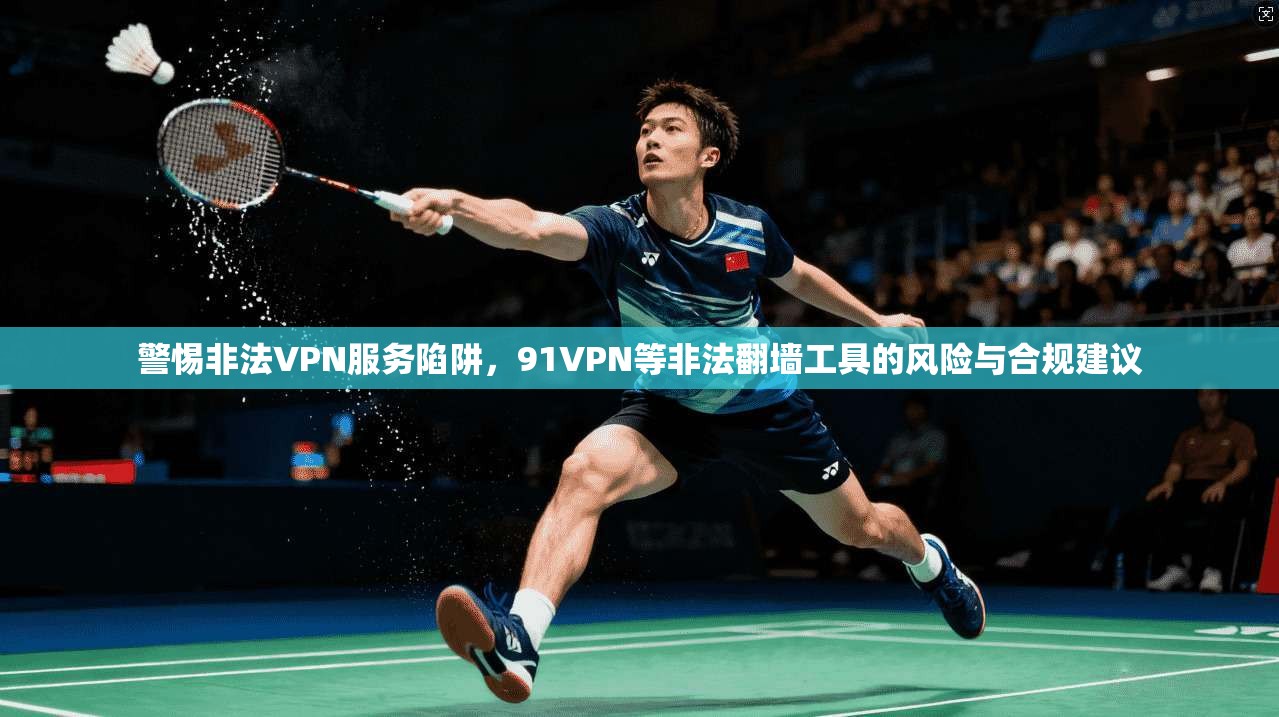 警惕非法VPN服务陷阱,91VPN等非法翻墙工具的风险与合规建议
