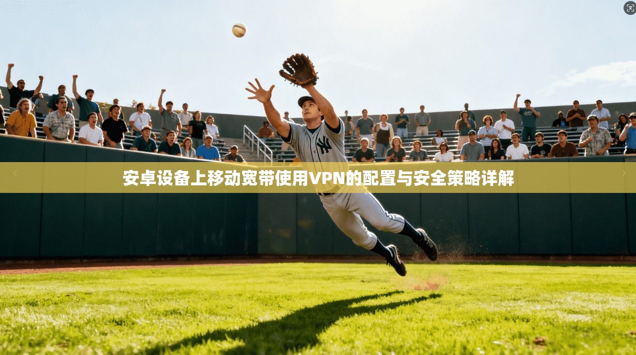 安卓设备上移动宽带使用VPN的配置与安全策略详解 安卓设备上移动宽带使用VPN的配置与安全策略详解