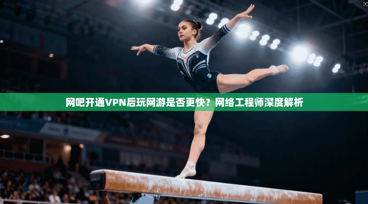 网吧开通VPN后玩网游是否更快?网络工程师深度解析